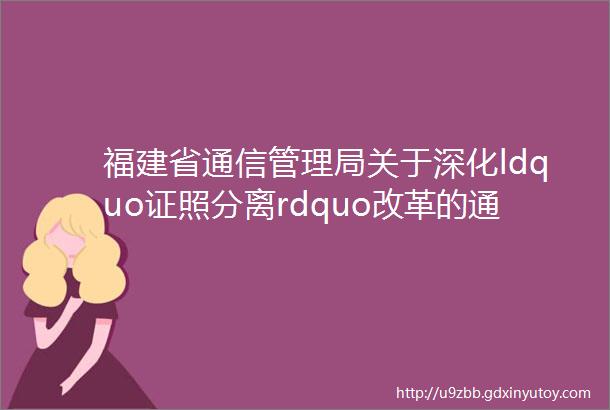 福建省通信管理局关于深化ldquo证照分离rdquo改革的通告