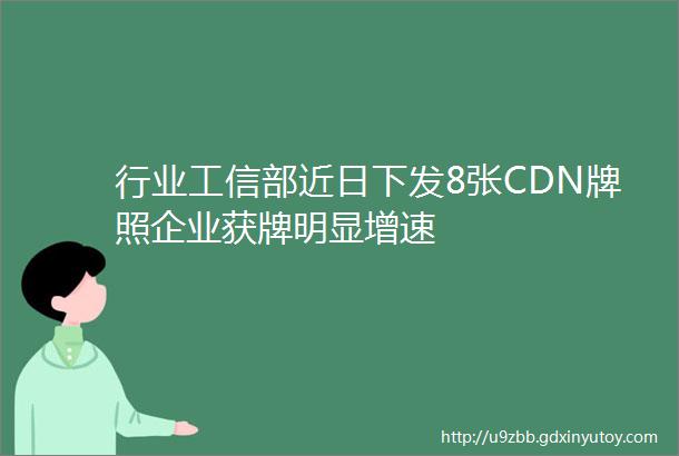 行业工信部近日下发8张CDN牌照企业获牌明显增速