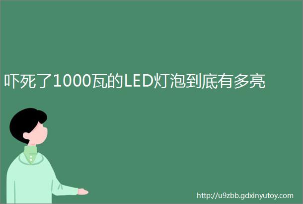 吓死了1000瓦的LED灯泡到底有多亮