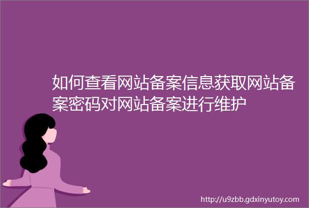 如何查看网站备案信息获取网站备案密码对网站备案进行维护