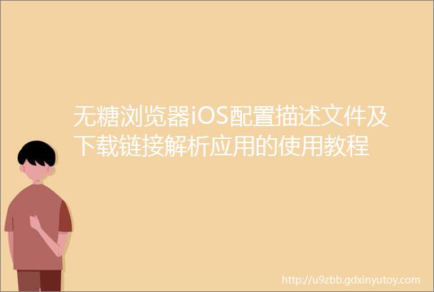 无糖浏览器iOS配置描述文件及下载链接解析应用的使用教程