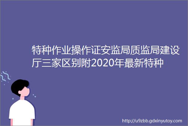 特种作业操作证安监局质监局建设厅三家区别附2020年最新特种作业人员证书查询网址汇总建议收藏