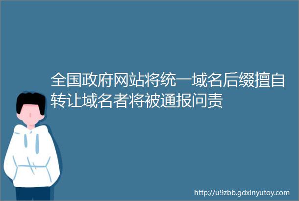 全国政府网站将统一域名后缀擅自转让域名者将被通报问责