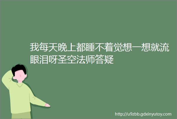 我每天晚上都睡不着觉想一想就流眼泪呀圣空法师答疑